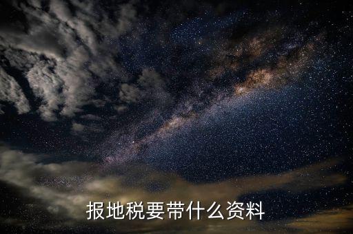 地稅登記需要什么資料，報地稅要帶什么資料