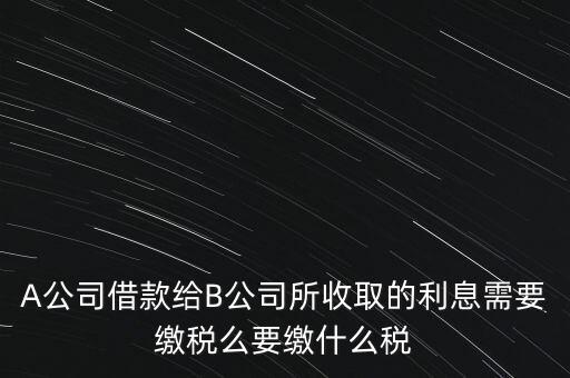 企業(yè)之間借款利息要交什么稅，公司從個人處借款的利息交個人所得稅嗎