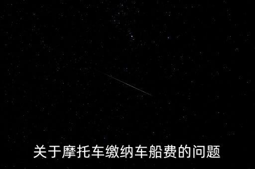 摩托車按什么交車船稅，關(guān)于摩托車?yán)U納車船費(fèi)的問題