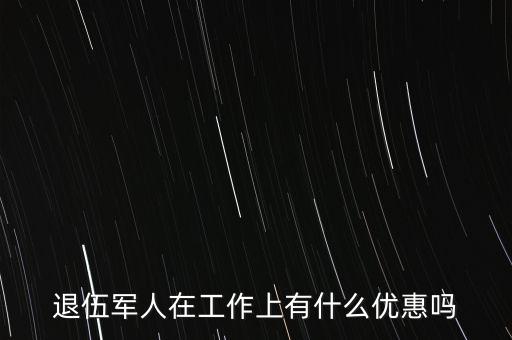 公司招聘退伍軍人有什么優(yōu)惠，退伍軍人在工作上有什么優(yōu)惠嗎