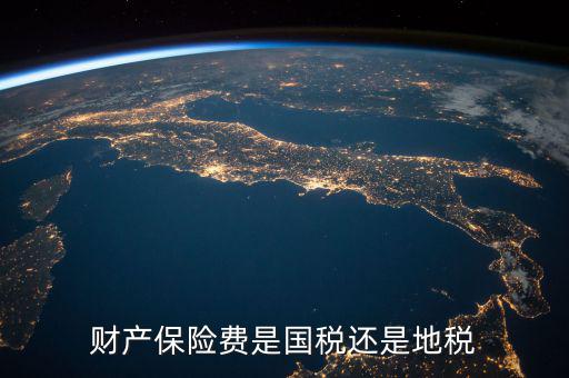 財產(chǎn)保險稅是什么，財產(chǎn)保險費(fèi)是國稅還是地稅