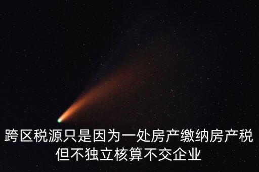 什么情況需要跨區(qū)稅源登記，跨區(qū)稅源只是因?yàn)橐惶幏慨a(chǎn)繳納房產(chǎn)稅但不獨(dú)立核算不交企業(yè)