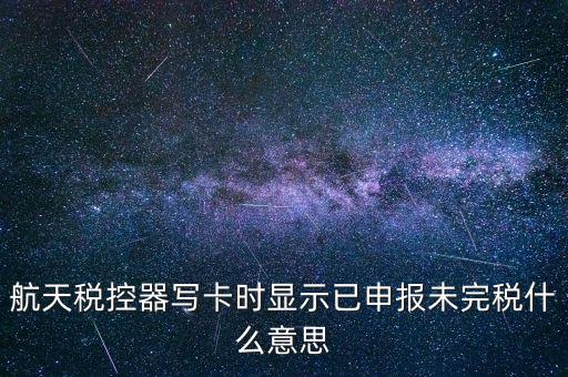 已經(jīng)報稅 但是未完稅是什么意思，航天稅控器寫卡時顯示已申報未完稅什么意思