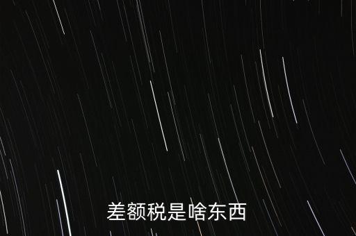 什么是差額納稅，差額稅是啥東西