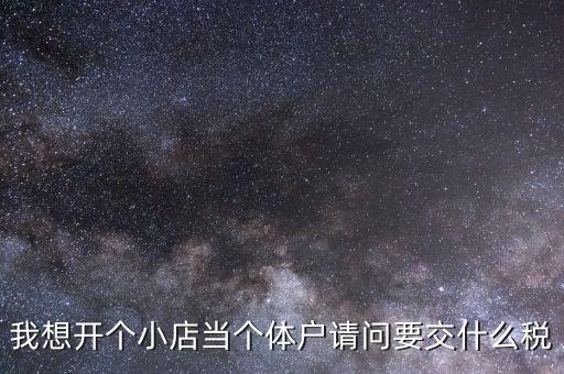 我想開個(gè)小店當(dāng)個(gè)體戶請(qǐng)問(wèn)要交什么稅
