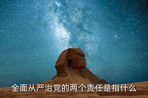什么是基層兩個(gè)責(zé)任清單，全面從嚴(yán)治黨的兩個(gè)責(zé)任是指什么