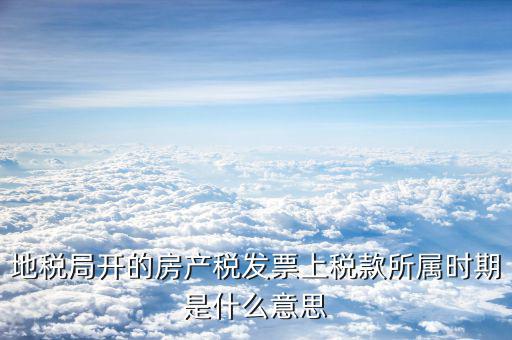 房產(chǎn)稅所屬期是什么意思，地稅局開(kāi)的房產(chǎn)稅發(fā)票上稅款所屬時(shí)期是什么意思