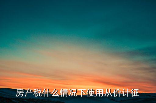 什么情況從價計征房產(chǎn)稅，判斷 我國現(xiàn)行房產(chǎn)稅的從價計征的計稅依據(jù)是房產(chǎn)的余值嗎  問
