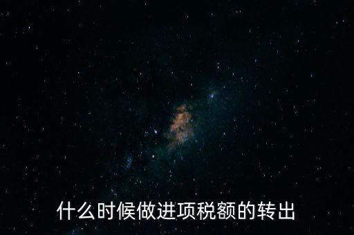 什么時(shí)候做進(jìn)項(xiàng)稅轉(zhuǎn)出，材料的進(jìn)項(xiàng)稅什么時(shí)候需要轉(zhuǎn)出