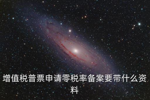 零稅率備案需要什么資料，增值稅普票申請零稅率備案要帶什么資料