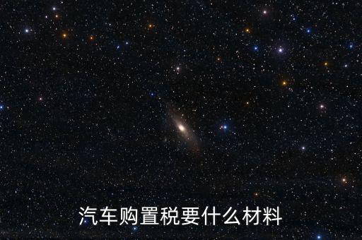 購買車輛購置稅需要提供什么資料，汽車購置稅要什么材料