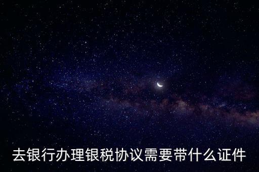 銀稅協(xié)議書是什么，去銀行辦理銀稅協(xié)議需要帶什么證件