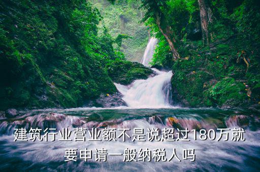 建筑行業(yè)營(yíng)業(yè)額不是說超過180萬就要申請(qǐng)一般納稅人嗎