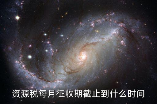 資源稅什么時(shí)候交，資源稅每月征收期截止到什么時(shí)間