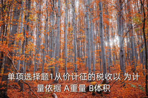 稅務(wù)會計(jì)以什么為依據(jù)，單項(xiàng)選擇題1從價計(jì)征的稅收以 為計(jì)量依據(jù) A重量 B體積