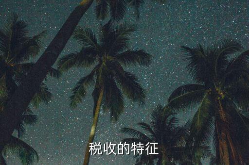 稅收的特點(diǎn)是什么，55稅收的基本特征