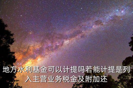 計提水利基金是什么，地方水利基金可以計提嗎若能計提是列入主營業(yè)務稅金及附加還