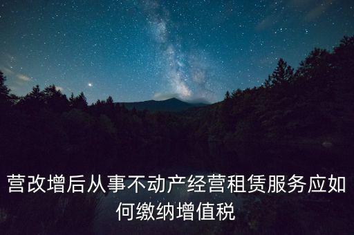 營改增后處置不動產(chǎn)交什么稅，營改增后不動產(chǎn)租賃交什么稅