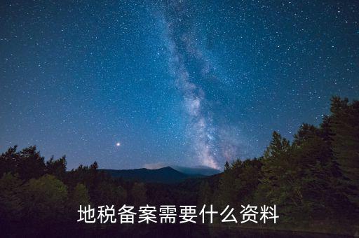 到地稅備案需要什么材料，地稅備案需要什么資料
