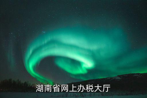 湖南網(wǎng)上報(bào)稅是在什么網(wǎng)站，湖南地稅網(wǎng)上申報(bào)系統(tǒng)
