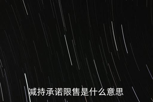 什么叫限售股減持，減持承諾限售是什么意思