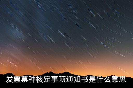 票種核定完做什么，發(fā)票票種核定事項(xiàng)通知書是什么意思