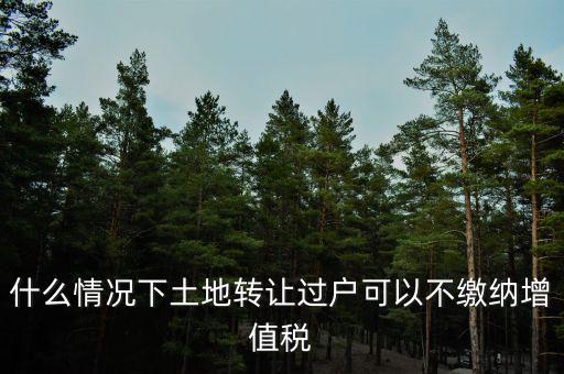 土地出讓不征收什么稅，什么情況下土地轉(zhuǎn)讓過戶可以不繳納增值稅