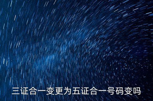 什么是三證合一號碼變了嗎，三證合一變更為五證合一號碼變嗎