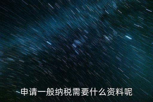 納稅資格包括什么資料，申請(qǐng)一般納稅需要什么資料呢
