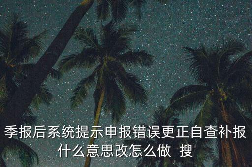 所得稅年報(bào)的更正申報(bào)是什么意思，季報(bào)后系統(tǒng)提示申報(bào)錯(cuò)誤更正自查補(bǔ)報(bào)什么意思改怎么做  搜