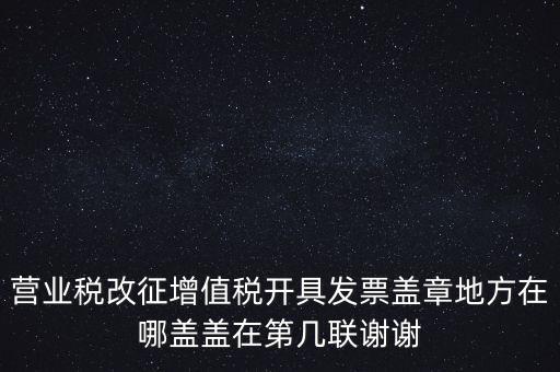營(yíng)業(yè)稅發(fā)票蓋什么章，營(yíng)業(yè)稅改征增值稅開具發(fā)票蓋章地方在哪蓋蓋在第幾聯(lián)謝謝