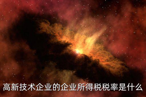 什么是技術(shù)型企業(yè)所得稅，高新技術(shù)企業(yè)的企業(yè)所得稅稅率是什么