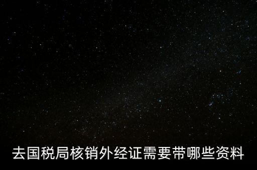 外經(jīng)證核銷需要帶什么，外經(jīng)證注銷需要帶哪些資料