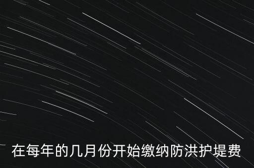 防洪費(fèi)從什么時(shí)候開始停征，在每年的幾月份開始繳納防洪護(hù)堤費(fèi)