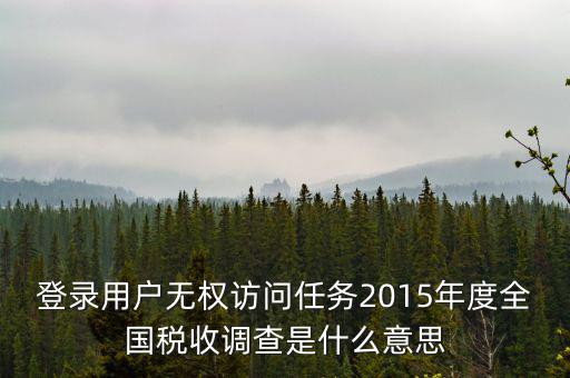 什么是全國稅收調(diào)查，登錄用戶無權(quán)訪問任務(wù)2015年度全國稅收調(diào)查是什么意思