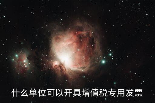 什么公司可以開增值稅，什么單位可以開具增值稅專用發(fā)票