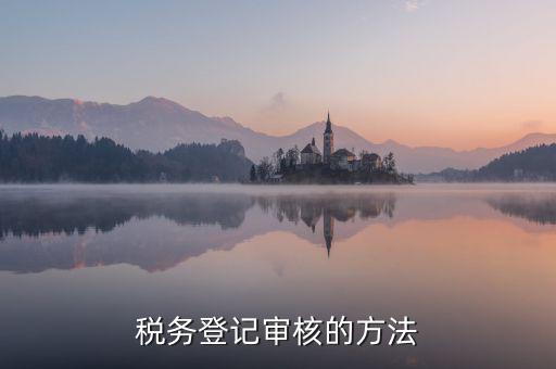案頭審核是什么意思，稅務(wù)登記審核的方法