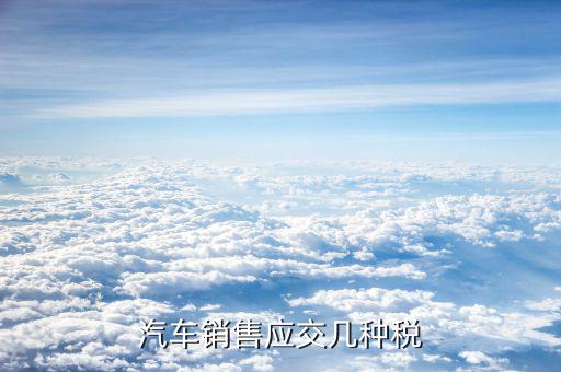 銷售豪華轎車交什么稅，汽車銷售應交幾種稅