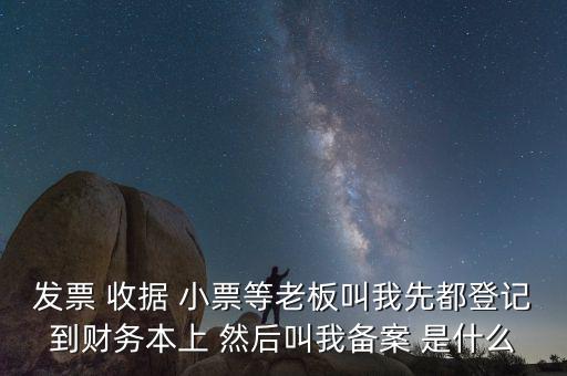會計備案是什么意思，發(fā)票 收據(jù) 小票等老板叫我先都登記到財務(wù)本上 然后叫我備案 是什么