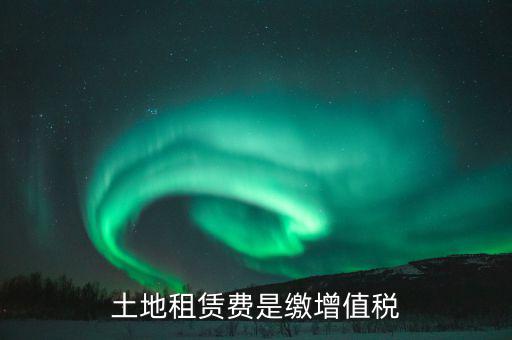 土地租賃合同交什么稅，土地租賃費(fèi)是繳增值稅