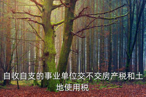 事業(yè)單位為什么不交稅，自收自支的事業(yè)單位交不交房產(chǎn)稅和土地使用稅