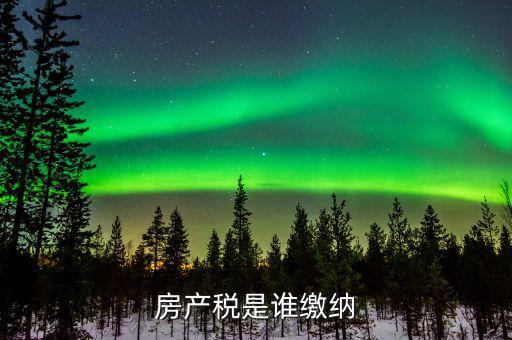 房產(chǎn)稅是什么 由誰繳納，房產(chǎn)稅是誰繳納