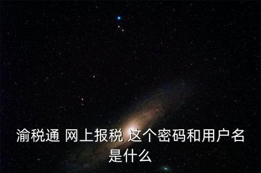 重慶電子稅務局用戶名是什么，登錄國稅網(wǎng)上辦稅服務廳的用戶名和密碼是什么