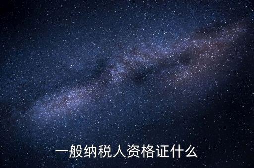 一般納稅人證明是什么，一般納稅人資格證什么