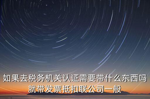 稅務(wù)認(rèn)證需要什么，在網(wǎng)上納稅申報(bào)后去稅務(wù)局認(rèn)證需要什么文件