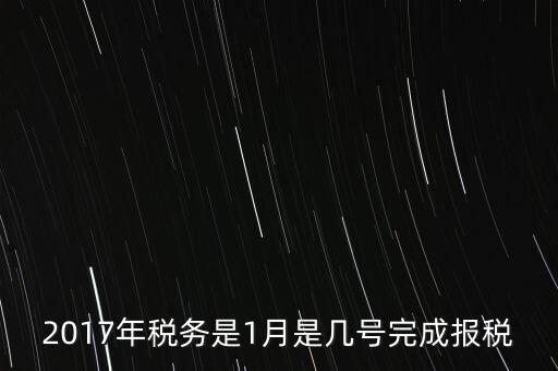 2017年國稅年報(bào)什么時候報(bào)，2017年稅務(wù)是1月是幾號完成報(bào)稅