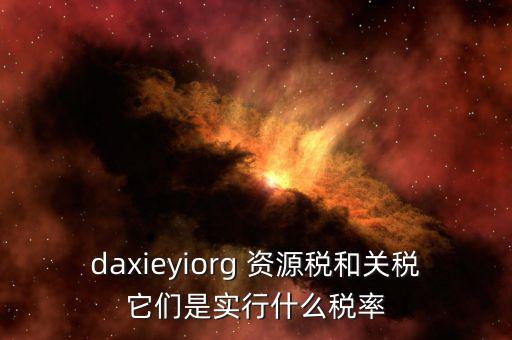 資源稅實行什么稅率，daxieyiorg 資源稅和關稅它們是實行什么稅率