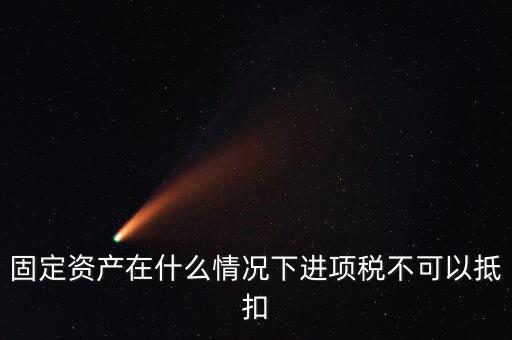 非經(jīng)營性固定資產(chǎn)為什么不能抵扣，固定資產(chǎn)在什么情況下進項稅不可以抵扣