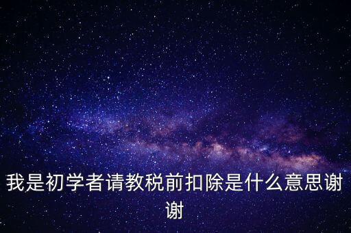 工資稅前扣減是什么，我是初學(xué)者請教稅前扣除是什么意思謝謝