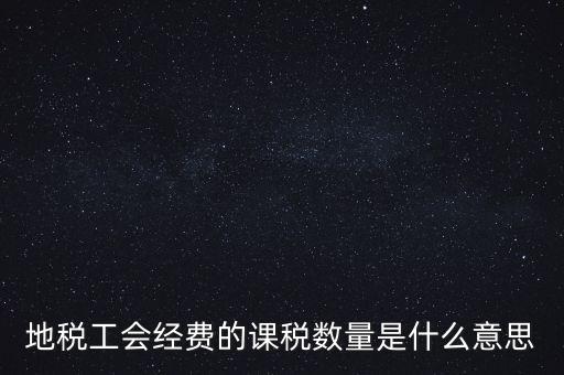 什么叫做 課稅數(shù)量，地稅工會(huì)經(jīng)費(fèi)的課稅數(shù)量是什么意思